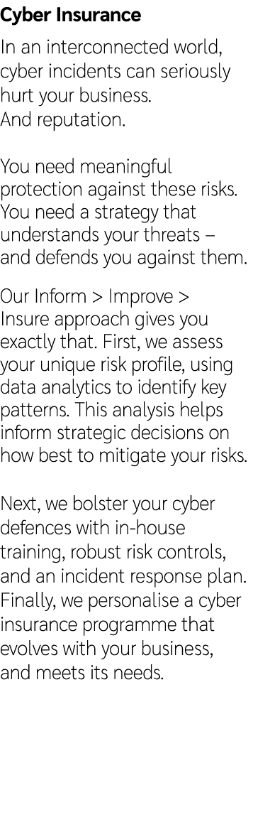 Cyber Insurance In an interconnected world, cyber incidents can seriously hurt your business. And reputation. You nee...